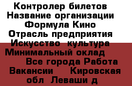 Контролер билетов › Название организации ­ Формула Кино › Отрасль предприятия ­ Искусство, культура › Минимальный оклад ­ 13 000 - Все города Работа » Вакансии   . Кировская обл.,Леваши д.